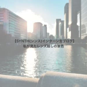 【SYNTH（シンス）インターン生ブログ】を更新しました（私が見たレンズ越しの景色）